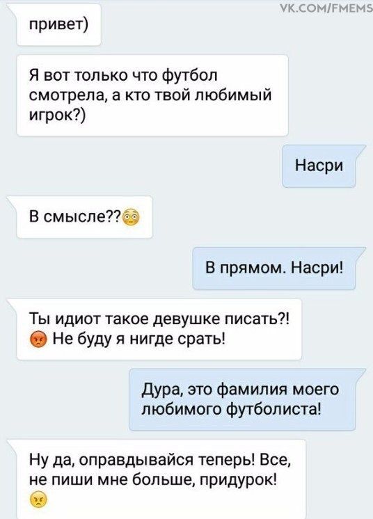 привет Я вот только что Футбол смотрела а кто твой любимый игрок Насри В смысле В прямом Насри Ты идиот такое девушке писать Не буду я нигде срать дура это Фамилия моего любимого футболиста Ну да оправдывайся теперь Все не пиши мне больше придурок