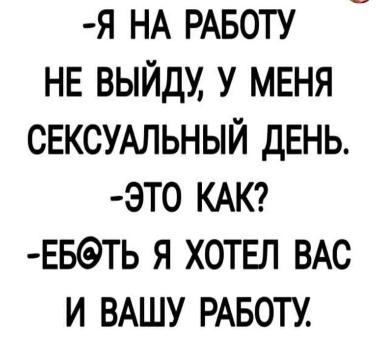 Я НА РАБОТУ НЕ ВЫЙДУ У МЕНЯ СЕКСУАЛЬНЫЙ ДЕНЬ ЭТ0 КАК ЕБТЬ Я ХОТЕЛ ВАС И ВАШУ РАБОТУ