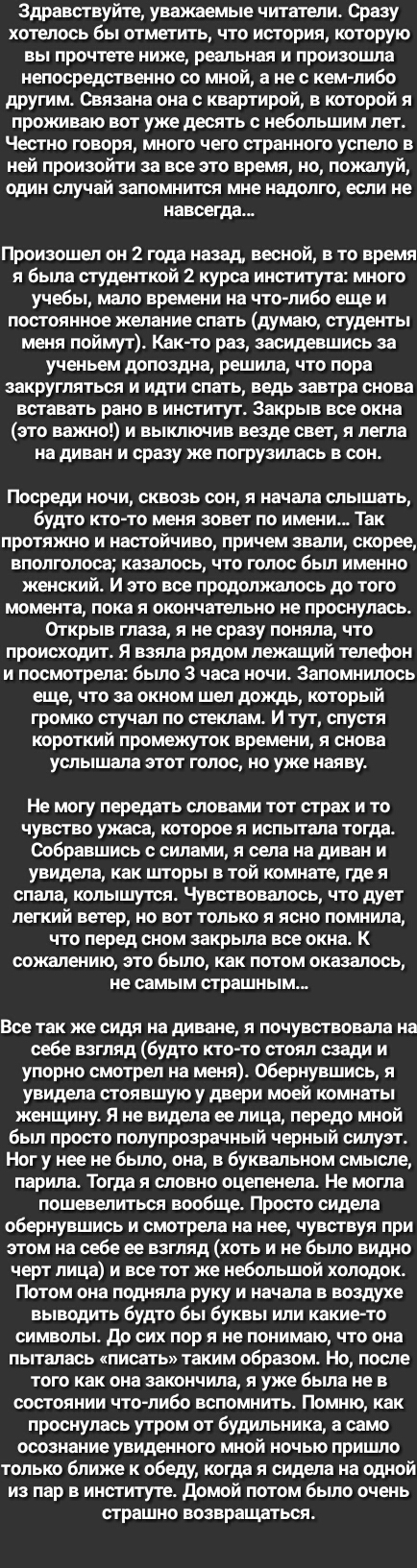 Здравствуйте уважаемые читатели Сразу хотелось бы отметить что история которую вы прочтете ниже реальная и произошла непосредственно со мной а не с кем либо другим Связана она с квартирой в которой я проживаю вот уже десять с небольшим лет Честно говоря много чего странного успело в ней произойти за все это время но пожалуй один случай запомнится мне надолго если не навсегда Произошел он 2 года на