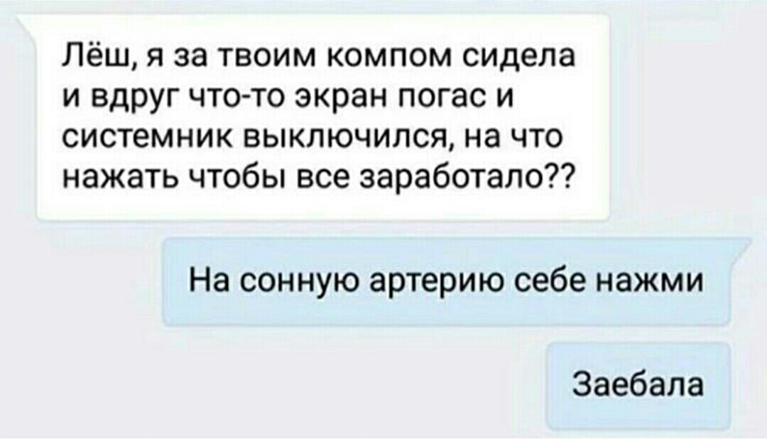 Лёш я за твоим компом сидела и вдруг что то экран погас и системник выключипся на что нажать чтобы все заработало На сонную артерию себе нажми Заебала