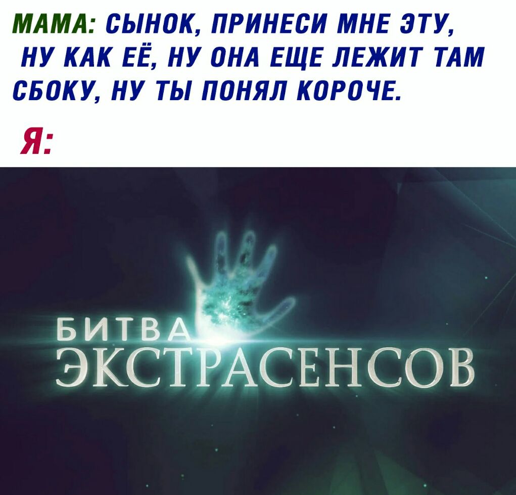 МАМА 0ЫН0К ПРИНЕСИ МНЕ ЭТУ НУ КАК ЕЁ НУ ОНА ЕЩЕ ЛЕЖИТ ТАМ СБОКУ НУ ТЫ ПОНЯЛ К0Р0ЧЕ БИТВ ЭКС СЕНСОВ