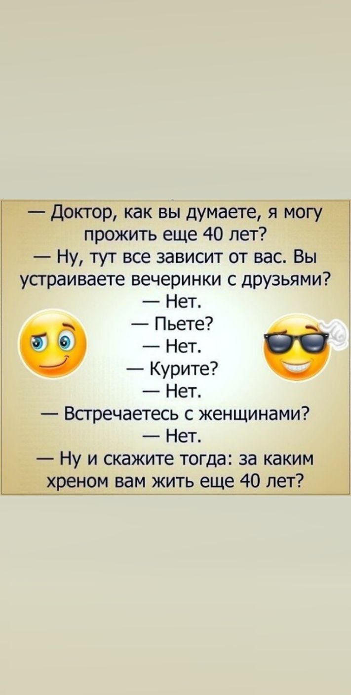Доктор как вы думаете я могу прожить еще 40 лет Ну тут все зависит от вас Вы усграиваете вечеринки с друзьями Нет Пьете 00 Нет Курите Нет Встречаетесь с женщинами Нет Ну и скажите тогда за каким хреном вам жить еще 40 лет