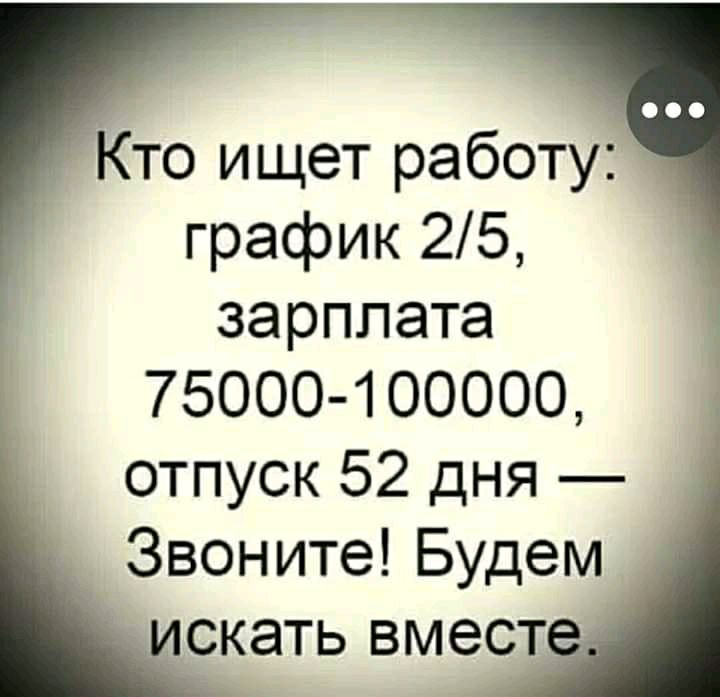 Кто ищет работу график 25 зарплата 75000 100000 отпуск 52 дня Звоните Будем скать вмест