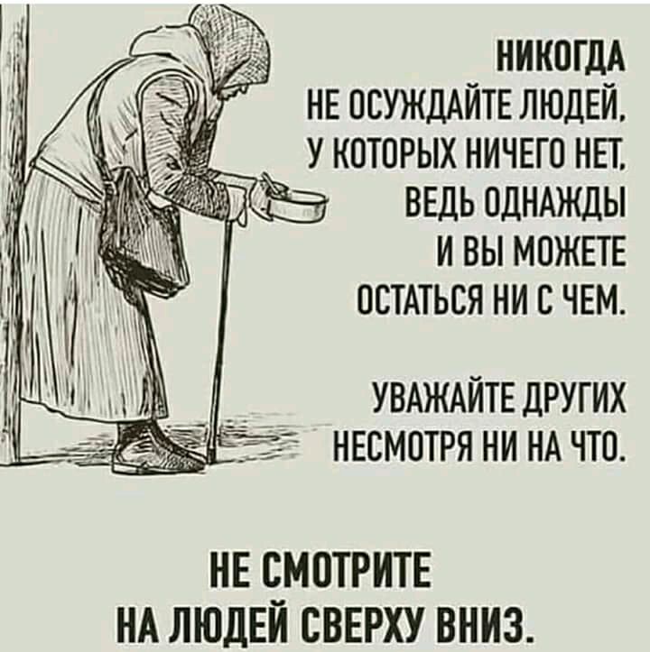 НИКОГДА НЕ ОСУЖДАЙТЕ ЛЮДЕЙ У КОТОРЫХ НИЧЕГО НЕТ ВЕДЬ ОДНАЖДЫ И ВЫ МОЖЕТЕ ОСТАТЬСЯ НИ В ЧЕМ УВАЖАЙТЕДРУГИХ _ Зг ннсмотря ни НА что НЕ ЧМОТРИТЕ НА ЛЮДЕИ СВЕРХУ ВНИЗ