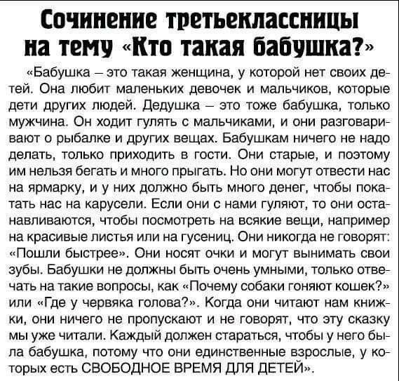 сочинение ТРЕТЬШШЗЕСШЩЫ на ТЕМП КТО такая бабушка Бабушка это такая Женщина у которой нет своих де тей Она любит маленьких девочек и мальчиков которые дети других людей дедушка это тоже бабушка только мужчина Он ходит гулять с мальчиками и они разговарин вают о рыбалке и других вещах Бебушкам ничего не надо делать только приходить в гости Они старые и поэтому им нельзя бегать и много прыгать Но он