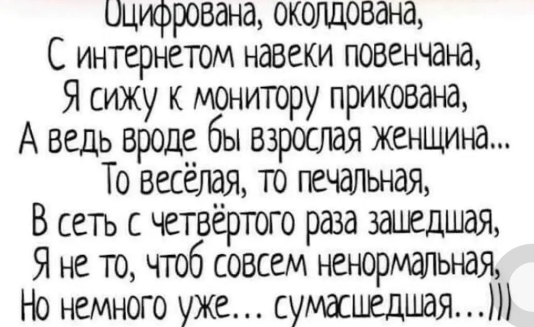 0цифрована околдована С интернетом навеки повенчана Я сижу к монитору прикована А ведь вроде бы взрослая женщина То весёлая то печальная В сеть с четвёртого раза зашедшая Я не то чтоб совсем ненормальная Но немного уже сумасшедшая