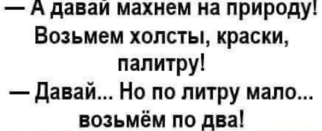 А даваи махнем на природу Возьмем холсты краски палитру Давай Но по литру мало возьмём по два