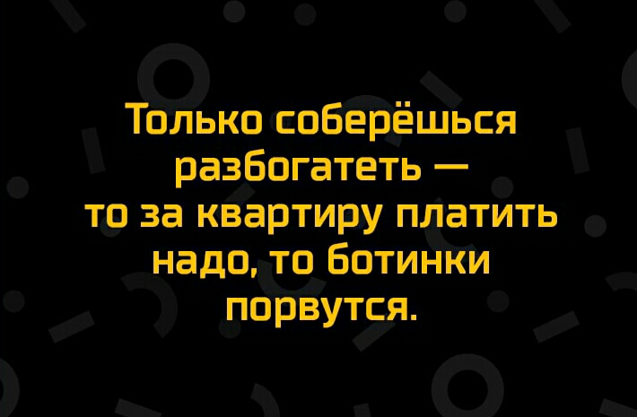 Только соберёшься разбогатеть то за квартиру платить надо то Ботинки порвутся