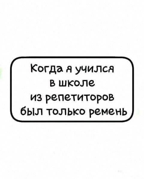 Когда я учился в школе из репетиторов был только ремень