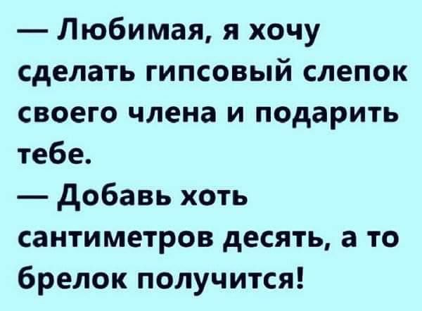 Любимая я хочу сделать гипсовый слепок своего члена и подарить тебе добавь хоть сантиметров десять а то брелок получится