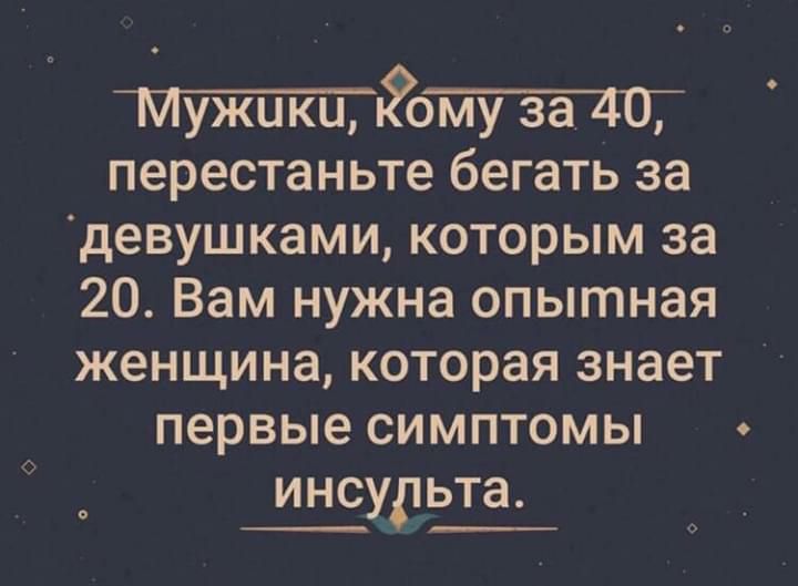 ста40 перестаньте бегать за девушками которым за 20 Вам нужна опытная женщина которая знает первые симптомы инсудьта