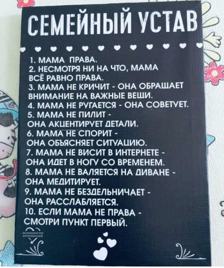 СЕМЕЙНЫЙ устАБ 0000 МАМА ПРАВА 2 НЕСМОТРЯ НИ НА ЧТО МАМА всё РАВНО ПРАВА з МАМА не кричит ОНА ОБРАЩАЕТ ВНИМАНИЕ НА ВАЖНЫЕ вещи на 4 МАМА НЕ РУГАЕТСЯ ОНА советы 5 МАМА нв пилит ОНА АКЦЕНТИРУЕТ ДЕТАЛИ ь МАМА не спорит ОНА ОБЪЯСНЯЕТ СИТУАЦИЮ 7 МАМА НЕ ВИСИТ В ИНТЕРНЕТЕ ОНА ИДЕТ В НОП СО ВРЕМЕНЕМ 8 МАМА НЕ ВАЛЯЕТСЯ НА ПИВАНЕ ОНА МЕДИТИРУЕТ 9 МАМА НЕ БЕЗДЕЛЬНИЧАЕТ ОНА РАССЛАБЛЯЕТСЯ Ю ЕСЛИ МАМА НЕ ПРАВА
