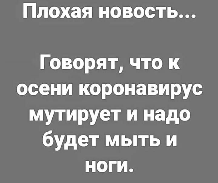 Плохая новость Говорят что к осени коронавирус мутирует и надо будет мыть и ноги