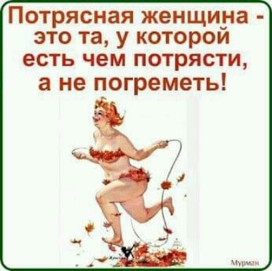 ПОТРЯСНЗЯ женщина ЭТО та у КОТОРОЙ есть чем потрясти а не погреметь