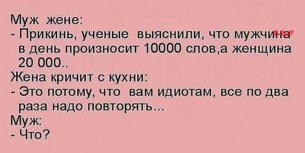 Муж жене Прикинь ученые выяснили что мужчина в день произносит 10000 спова женщина 20 ООО Жена кричит с кухни Это потому что вам идиотам все по два раза надо повторять Муж Что