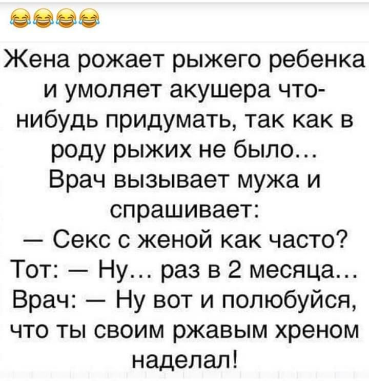 8388 Жена рожает рыжего ребенка и умоляет акушера что нибудь придумать так как в роду рыжих не было Врач вызывает мужа и спрашивает Секс с женой как часто Тот Ну раз в 2 месяца Врач Ну вот и полюбуйся что ты своим ржавым хреном наделал