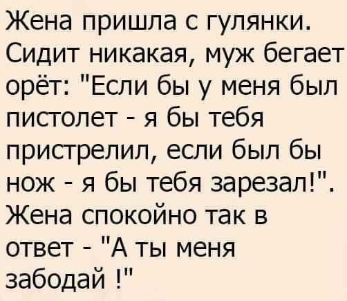 Жена пришла с гулянки Сидит никакая муж бегает орёт Если бы у меня был пистолет я бы тебя пристрелил если был бы нож я бы тебя зарезал Жена спокойно так в ответ А ты меня забодай