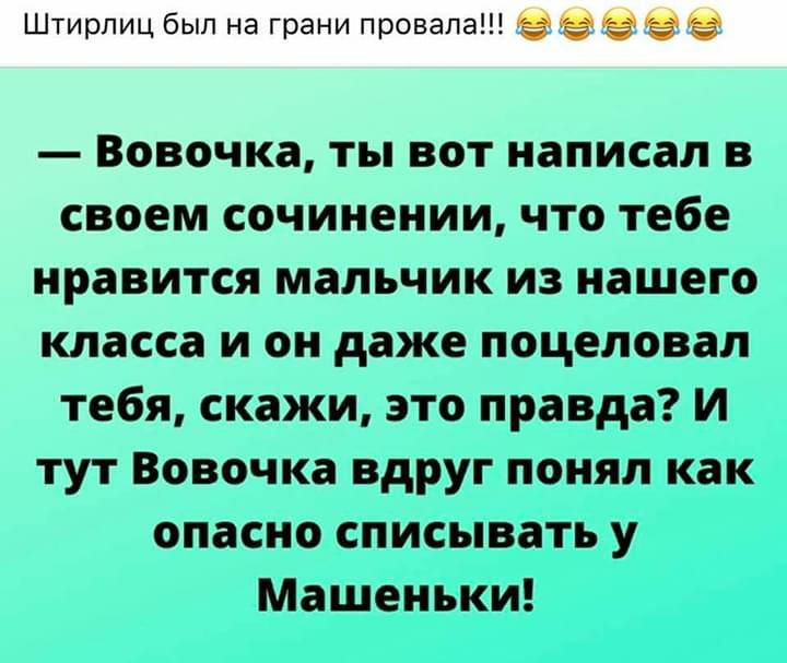 Штирлиц был на грани провапа Э 9 е Вовочка ты вот написал в своем сочинении что тебе нравится мальчик из нашего класса и он даже поцеловал тебя скажи это правда И тут Вовочка вдруг понял как опасно списывать у Машеньки