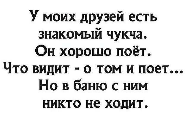 У моих друзей есть знакомый чукча Он хорошо поёт Что видит о том и поет Но в баню с ним никто не ходит