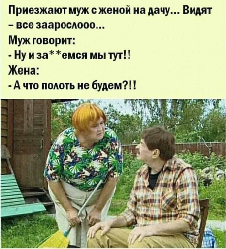 Приезжают муж сженой на дачу Видят все зааросдооо Муж говорит Ну и за емся мы тут Жена А что полоть не будем
