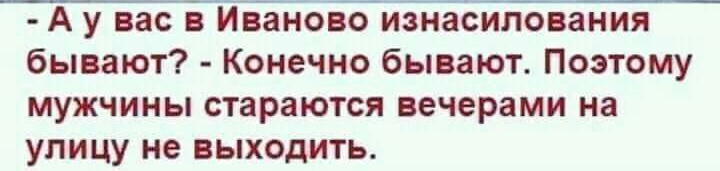 А у вас в Иваново изнасилования бывают Конечно бывают Поэтому мужчины стараются вечерами на улицу не выходить