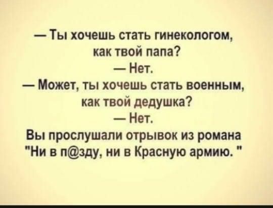 Ты хочешь стать гинекологом как твой папа Нет Может ты хочешь стать военным как твой дедушка Нет Вы прослушали отрывок из романа Ни в пзду ни в Красную армию