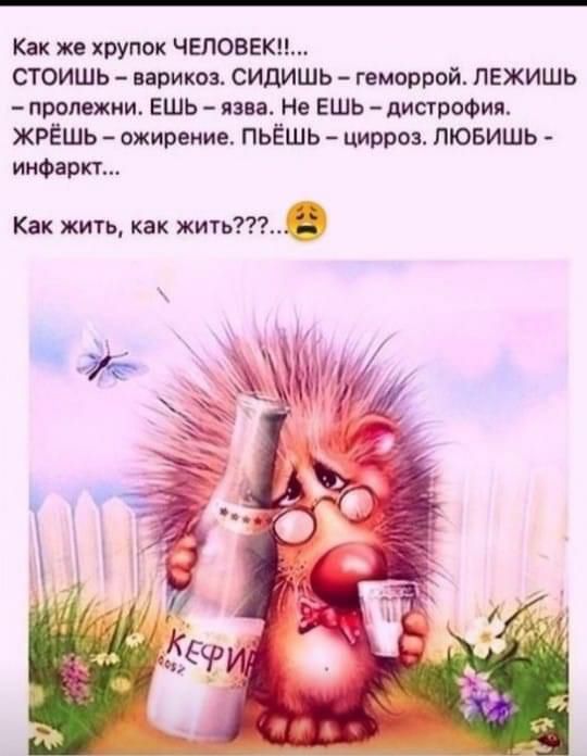 Как же хрупок человеки СТОИШЬ варикоз сидишь геморрой ПЕЖИШЬ пролежни ешь язва Не Ешь дистрофия ЖРЁШЬ ожирение ПЬЁШЬ цирроз ЛЮБИШЬ инфаркт Как жить как жить