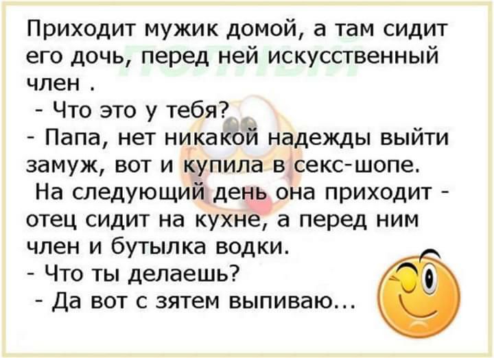 Приходит мужик домой а там сидит его дочь перед ней искусственный член Что это у тебя Папа нет никакой надежды выйти замуж вот и Купила всекс шопе На следующий день она приходит отец сидит на кухне а перед ним член и бутылка водки Что ты делаешь Да вот с зятем выпиваю