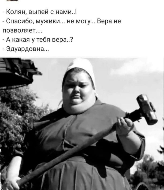Колян выпей с нами Спасибо мужики не могу Вера не позволяет А какая у тебя вера Эдуардовна