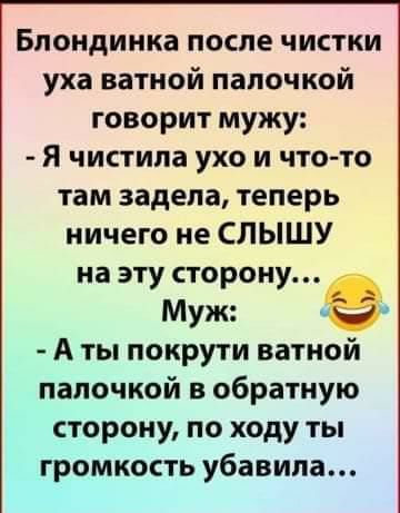 Блондинка после чистки уха ватной палочкой говорит мужу Я чистипа ухо и что то там задела теперь ничего не СЛЫШУ на эту сторону Муж 9 А ты покрути ватной палочкой в обратную сторону по ходу ты громкость убавила