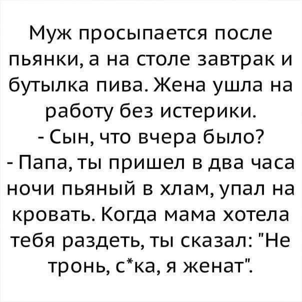 Муж просыпается после пьянки а на столе завтрак и бутылка пива Жена ушла на работу без истерики Сын что вчера было Папаты пришел в два часа ночи пьяный в хламупал на кровать Когда мама хотела тебя раздеть ты сказал Не тронь ска я женат