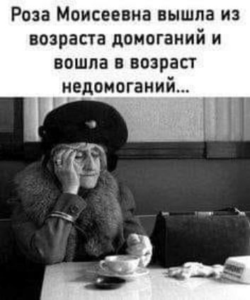 Роза Моисеевна вышла из возраста домоганий и вошла в возраст недомоганий і