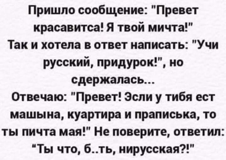Пришло сообщение Превет красавитса Я твой мичта Так и хотела в ответ написать Учи русский придурок но сдержалась Отвечаю Превет Эсли у тибя ест машыиа куартира и праписька то ты пичта мая Не поверите ответил Ты что бть нирусская