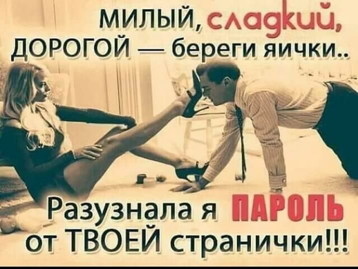 МИЛЫЙ ДОРОГОЙ береги яички Разузнала я от ТВОЕЙ страничкИ