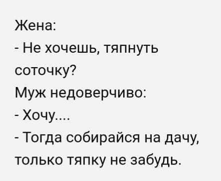 Жена Не хочешь тяпнуть соточку Муж недоверчиво Хочу Тогда собирайся на дачу только тяпку не забудь