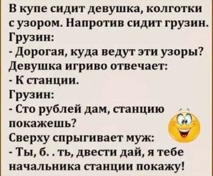 В купе сидит девушка колготки с узором Напротив сидит грузин Грузин Дорогая куда ведут эти узоры Девушка игриво отвечает К станции Грузин Сто рублей дам станцию покажешь Сверху спрыгивает муж Ты б ть двести дай я тебе начальника станции покажу