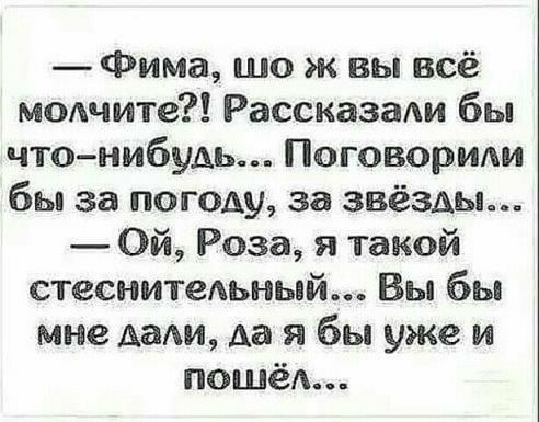 Фима шо ж вы всё модчите Рассказади бы чтонибудь Поговорим бы за погоду за звёзды Ой Роза я такой стеснитеАьный Вы бы мне дали Аа я бы уже и ПОШёА
