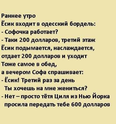 Раннее утро Ёсик входит в одесский бордель Софочка работает Таии 200 долларов третий эгаж Ёсик подымается наслаждается отдает 200 долларов и уходит Тоже самое в обед а вечером Софа спрашивает Ёсик Третий раз за день Ты хочешь на мне жениться Нет просто тётя Циля из Ныа йорка просила передать тебе 600 долларов