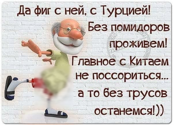 Да фиг с ней с Турцией Без помидоров проживем аТпавноё _с Китаем не поссориться а то без трусов дд останемся