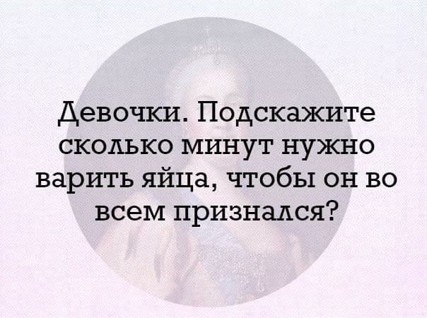Девочки Подскажите сколько минут нужно варить яйца чтобы он во всем признался