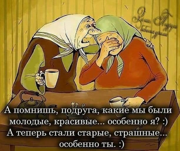зж А помнишь подруга какие мы были молодые красивые особенно я А теперь стали старые страшные особенно ты