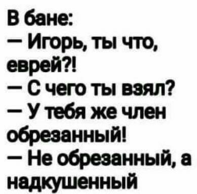 В бане Игорь ты что еврей С чего ты взял У тебя же член обрезанный Не обрезанный а надкушенный