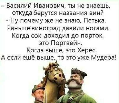 Василий Иванович ты не знаешь откуда берутся названия вин Ну почему же не знаю Петька Раньше виноград давили ногами Когда сок доходил до порток это Портвейн Когда выше это Херес А если ещё выше то это уже Мудера