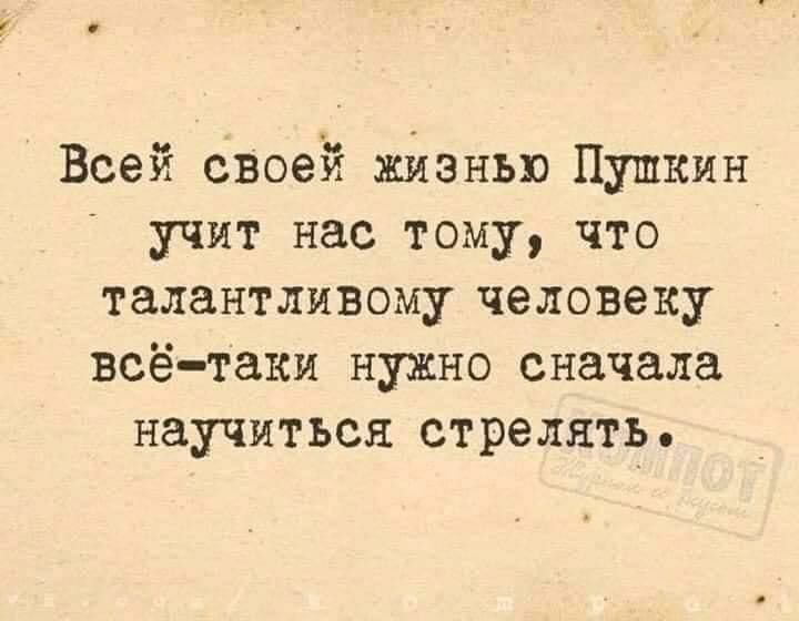 Всей своей жизнью Пушкин учит нас тому что талантливому человеку всё таки нужно сначала научиться стрелять