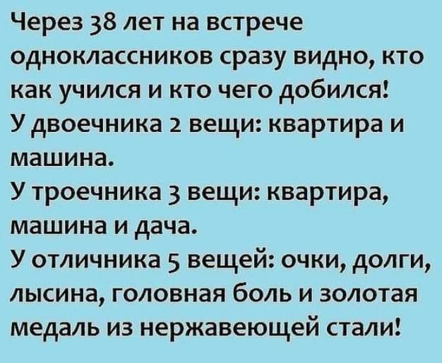 Через 38 лет на встрече одноклассников сразу видно кто как учился и кто чего добился Удвоечника 2 вещи квартира и машина У троечника 3 вещи квартира машина и дача У отличника 5 вещей очки долги лысина головная боль и золотая медаль из нержавеющей стали