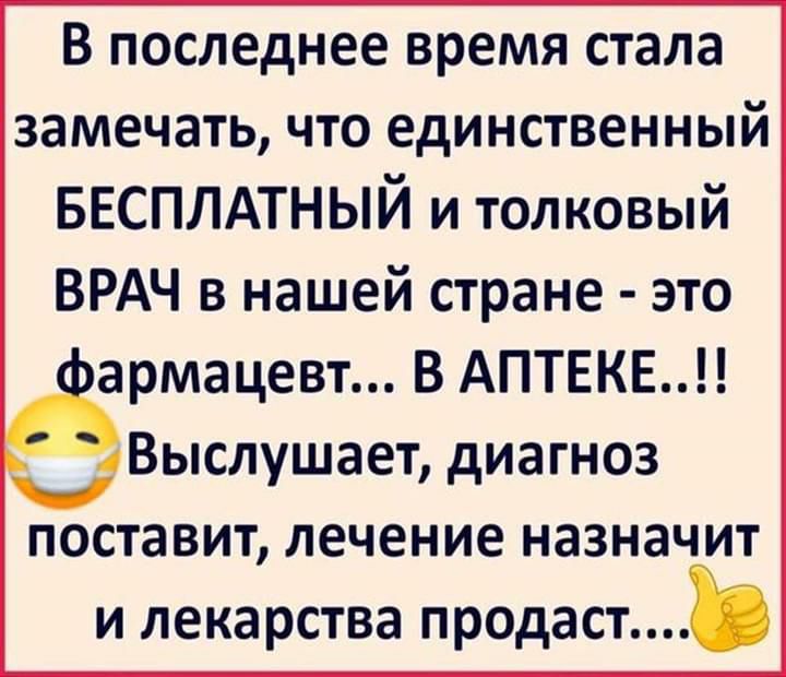 В последнее время стала замечать ЧТО единственный БЕСПЛАТНЫЙ и толковый ВРАЧ в нашей стране это пармацевт В АПТЕКЕ Высл шает иагноз У д поставит лечение назначит и лекарства продаст