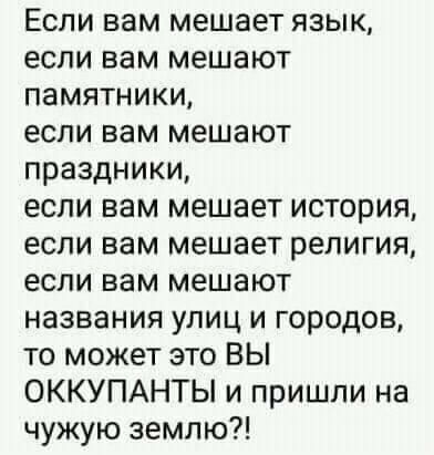 Если вам мешает язык если вам мешают памятники если вам мешают праздники если вам мешает история если вам мешает религия если вам мешают названия улиц и городов то может это ВЫ ОККУПАНТЫ и пришли на чужую землю