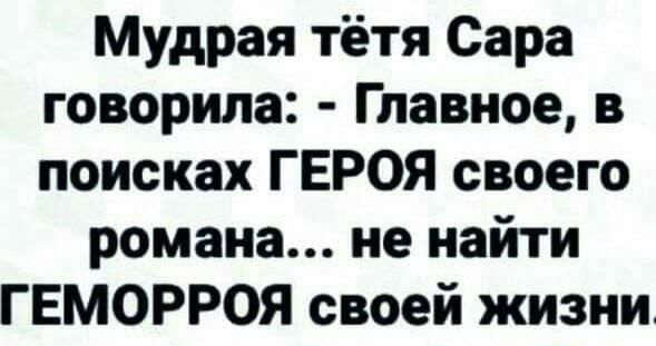 Мудрая тётя Сара говорила Главное в поисках ГЕРОЯ своего романа не найти ГЕМОРРОЯ своей жизни