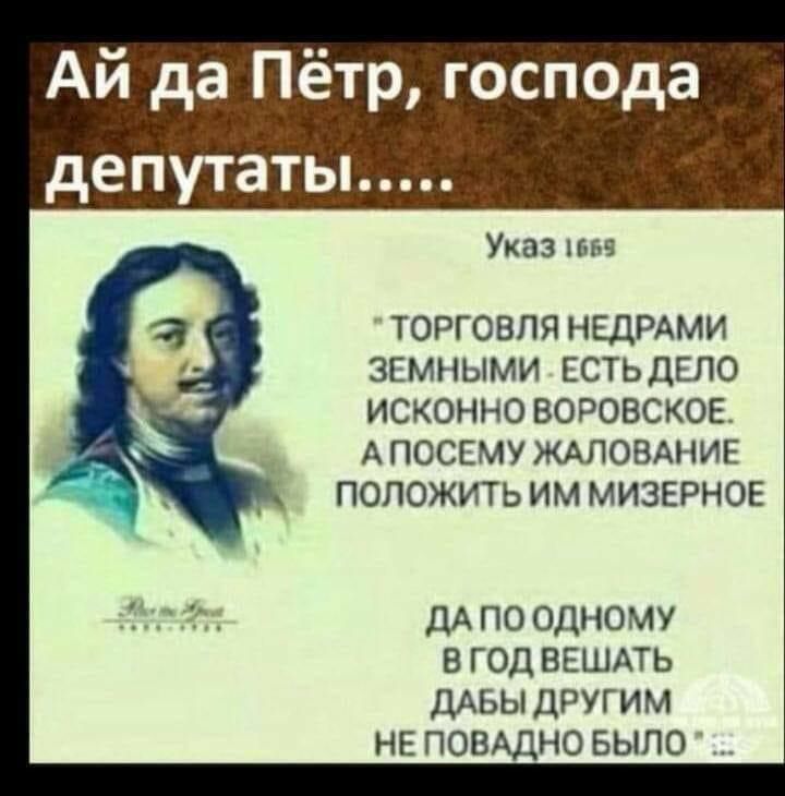 Ай да Пётр господа депутаты Указ пп э ТОРГОВЛЯ НЕДРАМИ ЗЕМНЫМИ ЕСТЬ ДЕЛО ИСКОННО ВОРОВСКОЕ А ПОСЕМУ ЖАЛОВАНИЕ ПОЛОЖИТЬ ИМ МИЗЕРНОЕ ДА ПО ОДНОМУ 8 ГОД ВЕШАТЬ ДАБЫ ДРУГИМ НЕ ПОВАДНО БЫЛО