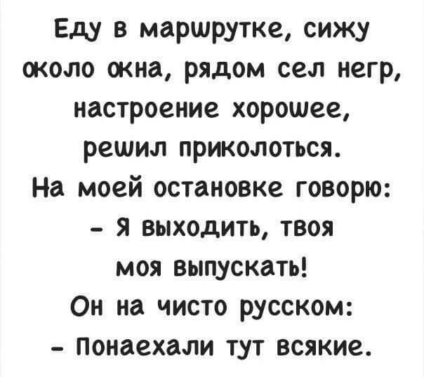Еду в маршрутке сижу около окна рядом сел негр настроение хорошее решил приколоться На моей остановке говорю я выходить твоя моя выпускать Он на чисто русском Понаехали тут всякие